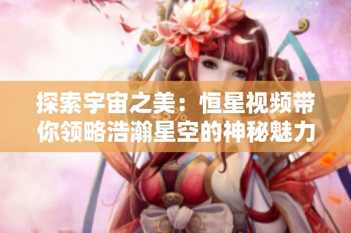 探索宇宙之美：恒星视频带你领略浩瀚星空的神秘魅力