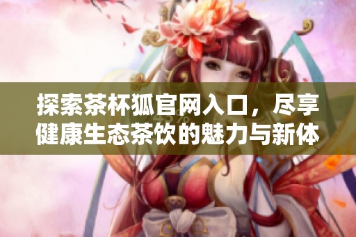 探索茶杯狐官网入口，尽享健康生态茶饮的魅力与新体验
