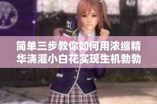 简单三步教你如何用浓缩精华浇灌小白花实现生机勃勃的成长