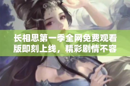 长相思第一季全网免费观看版即刻上线，精彩剧情不容错过