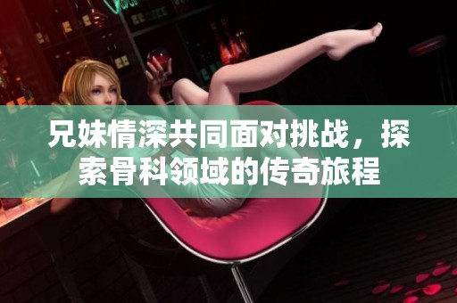 兄妹情深共同面对挑战，探索骨科领域的传奇旅程