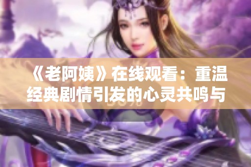 《老阿姨》在线观看：重温经典剧情引发的心灵共鸣与感动