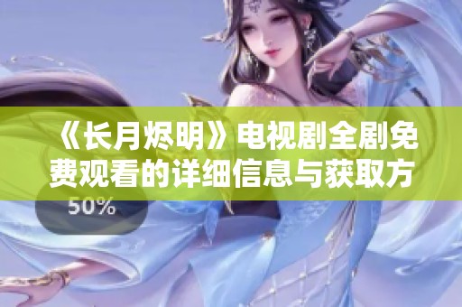 《长月烬明》电视剧全剧免费观看的详细信息与获取方式解析