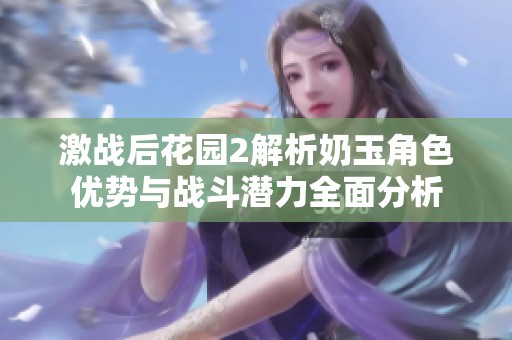激战后花园2解析奶玉角色优势与战斗潜力全面分析
