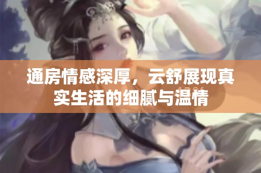 通房情感深厚，云舒展现真实生活的细腻与温情
