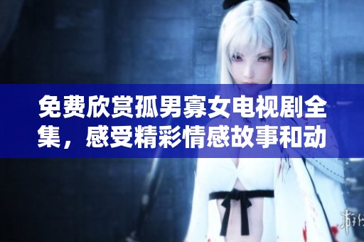 免费欣赏孤男寡女电视剧全集，感受精彩情感故事和动人剧情的魅力