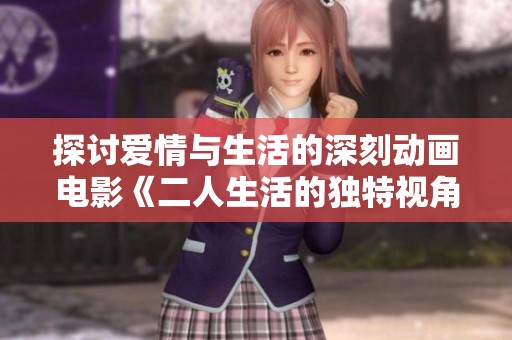 探讨爱情与生活的深刻动画电影《二人生活的独特视角》免费在线观看