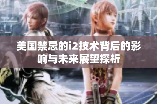 美国禁忌的i2技术背后的影响与未来展望探析