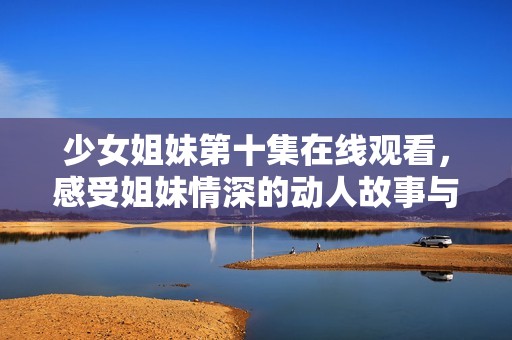 少女姐妹第十集在线观看，感受姐妹情深的动人故事与成长历程