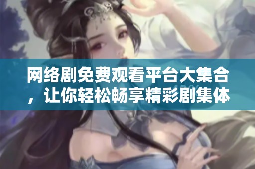 网络剧免费观看平台大集合，让你轻松畅享精彩剧集体验