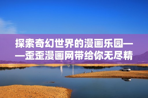 探索奇幻世界的漫画乐园——歪歪漫画网带给你无尽精彩