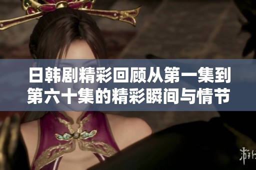 日韩剧精彩回顾从第一集到第六十集的精彩瞬间与情节分析