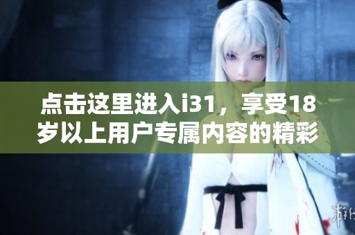 点击这里进入i31，享受18岁以上用户专属内容的精彩体验