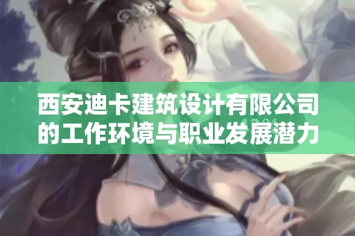 西安迪卡建筑设计有限公司的工作环境与职业发展潜力分析