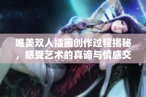 唯美双人插画创作过程揭秘，感受艺术的真谛与情感交融
