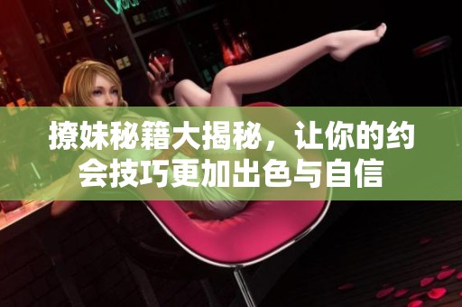 撩妹秘籍大揭秘，让你的约会技巧更加出色与自信