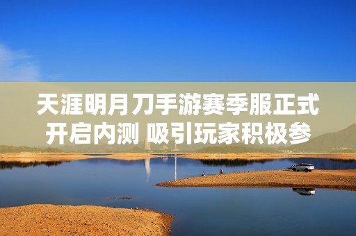 天涯明月刀手游赛季服正式开启内测 吸引玩家积极参与探索新内容