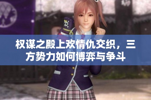 权谋之殿上欢情仇交织，三方势力如何博弈与争斗
