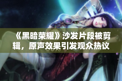 《黑暗荣耀》沙发片段被剪辑，原声效果引发观众热议与期待