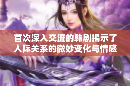 首次深入交流的韩剧揭示了人际关系的微妙变化与情感交织