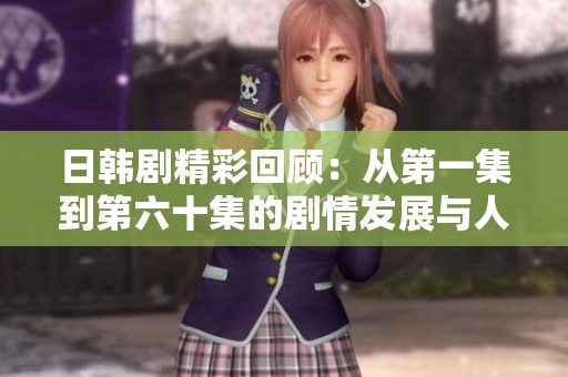 日韩剧精彩回顾：从第一集到第六十集的剧情发展与人物分析