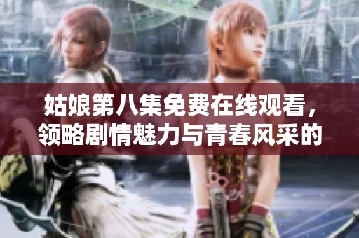 姑娘第八集免费在线观看，领略剧情魅力与青春风采的精彩之旅