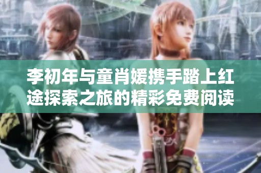 李初年与童肖媛携手踏上红途探索之旅的精彩免费阅读故事