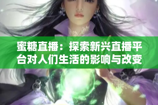 蜜糖直播：探索新兴直播平台对人们生活的影响与改变