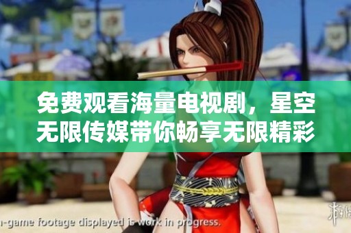 免费观看海量电视剧，星空无限传媒带你畅享无限精彩内容