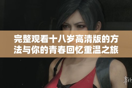 完整观看十八岁高清版的方法与你的青春回忆重温之旅