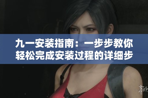 九一安装指南：一步步教你轻松完成安装过程的详细步骤与技巧