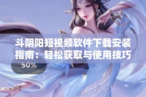 斗阴阳短视频软件下载安装指南：轻松获取与使用技巧分享