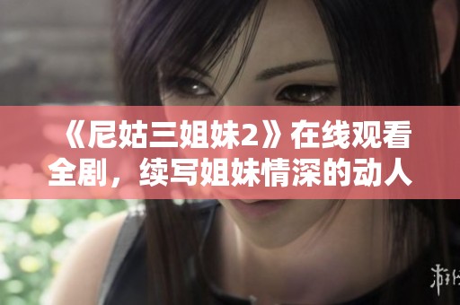 《尼姑三姐妹2》在线观看全剧，续写姐妹情深的动人故事！