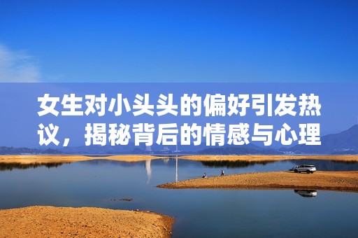 女生对小头头的偏好引发热议，揭秘背后的情感与心理因素