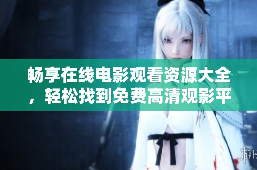 畅享在线电影观看资源大全，轻松找到免费高清观影平台与推荐