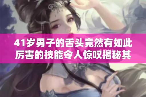 41岁男子的舌头竟然有如此厉害的技能令人惊叹揭秘其中奥秘
