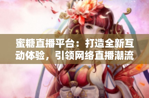 蜜糖直播平台：打造全新互动体验，引领网络直播潮流