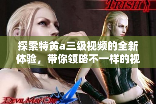 探索特黄a三级视频的全新体验，带你领略不一样的视听盛宴