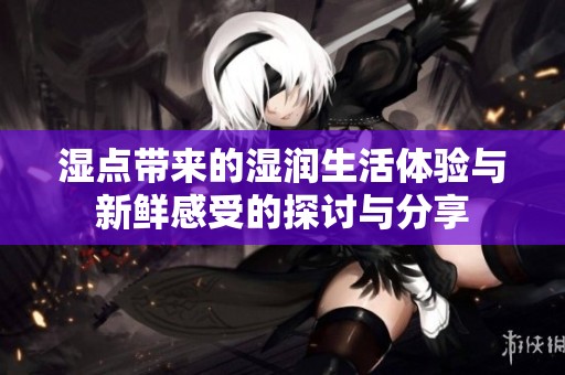 湿点带来的湿润生活体验与新鲜感受的探讨与分享