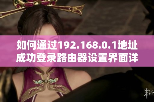 如何通过192.168.0.1地址成功登录路由器设置界面详细步骤解析