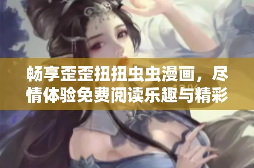 畅享歪歪扭扭虫虫漫画，尽情体验免费阅读乐趣与精彩故事