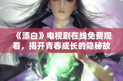 《漂白》电视剧在线免费观看，揭开青春成长的隐秘故事与情感纠葛