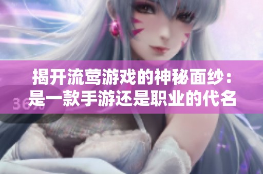揭开流莺游戏的神秘面纱：是一款手游还是职业的代名词？