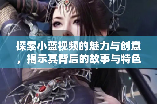 探索小蓝视频的魅力与创意，揭示其背后的故事与特色