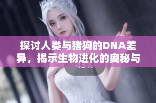 探讨人类与猪狗的DNA差异，揭示生物进化的奥秘与惊人相似性