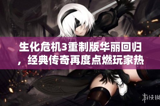 生化危机3重制版华丽回归，经典传奇再度点燃玩家热情与期待