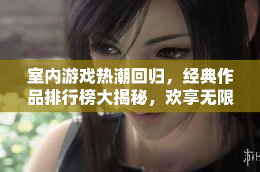室内游戏热潮回归，经典作品排行榜大揭秘，欢享无限乐趣