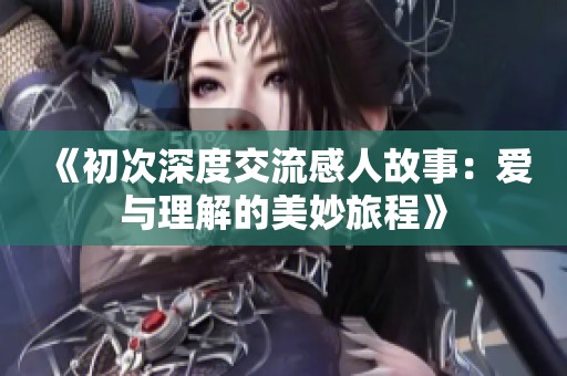 《初次深度交流感人故事：爱与理解的美妙旅程》