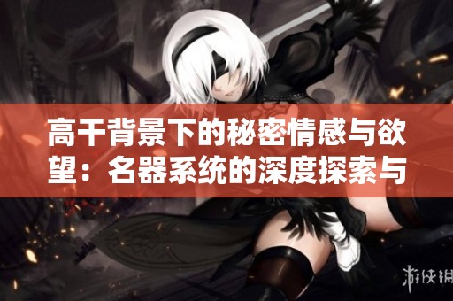 高干背景下的秘密情感与欲望：名器系统的深度探索与解析