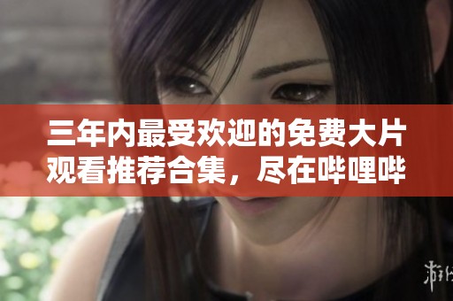 三年内最受欢迎的免费大片观看推荐合集，尽在哔哩哔哩平台